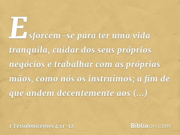 Esforcem-se para ter uma vida tranquila, cuidar dos seus próprios negócios e trabalhar com as próprias mãos, como nós os instruímos; a fim de que andem decentem