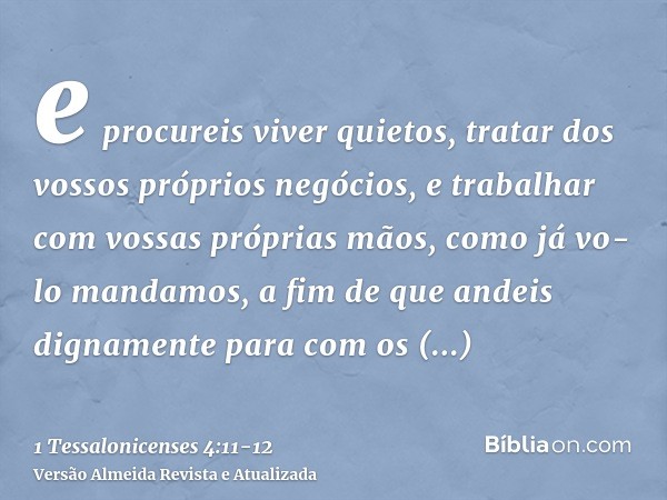 e procureis viver quietos, tratar dos vossos próprios negócios, e trabalhar com vossas próprias mãos, como já vo-lo mandamos,a fim de que andeis dignamente para