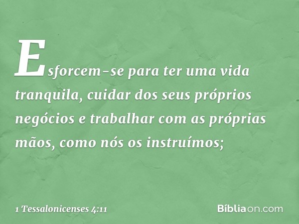 Esforcem-se para ter uma vida tranquila, cuidar dos seus próprios negócios e trabalhar com as próprias mãos, como nós os instruímos; -- 1 Tessalonicenses 4:11