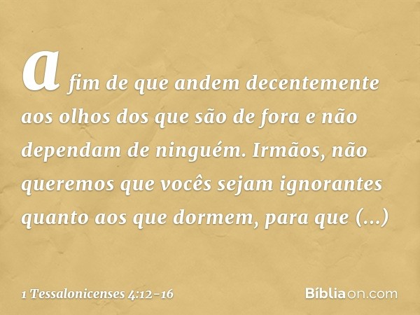 a fim de que andem decentemente aos olhos dos que são de fora e não dependam de ninguém. Irmãos, não queremos que vocês sejam ignorantes quanto aos que dormem, 