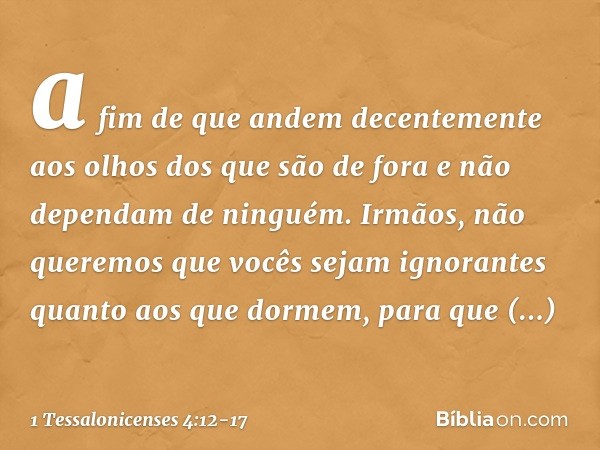 a fim de que andem decentemente aos olhos dos que são de fora e não dependam de ninguém. Irmãos, não queremos que vocês sejam ignorantes quanto aos que dormem, 