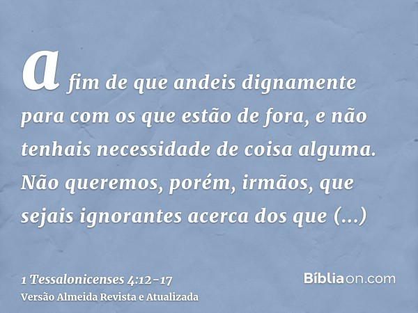 a fim de que andeis dignamente para com os que estão de fora, e não tenhais necessidade de coisa alguma.Não queremos, porém, irmãos, que sejais ignorantes acerc