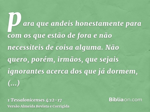 para que andeis honestamente para com os que estão de fora e não necessiteis de coisa alguma.Não quero, porém, irmãos, que sejais ignorantes acerca dos que já d