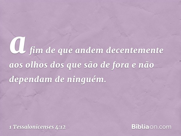 a fim de que andem decentemente aos olhos dos que são de fora e não dependam de ninguém. -- 1 Tessalonicenses 4:12