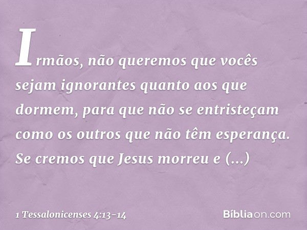 Irmãos, não queremos que vocês sejam ignorantes quanto aos que dormem, para que não se entristeçam como os outros que não têm esperança. Se cremos que Jesus mor