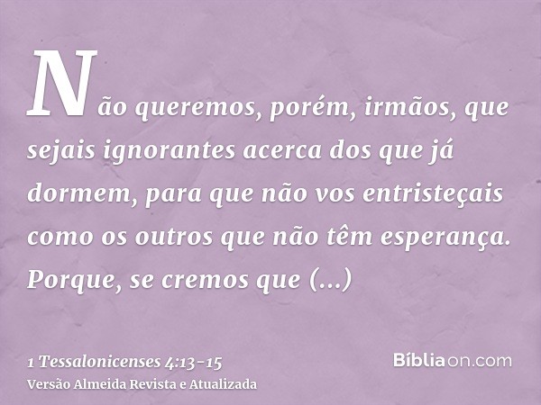 Não queremos, porém, irmãos, que sejais ignorantes acerca dos que já dormem, para que não vos entristeçais como os outros que não têm esperança.Porque, se cremo