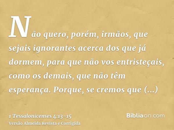 Não quero, porém, irmãos, que sejais ignorantes acerca dos que já dormem, para que não vos entristeçais, como os demais, que não têm esperança.Porque, se cremos