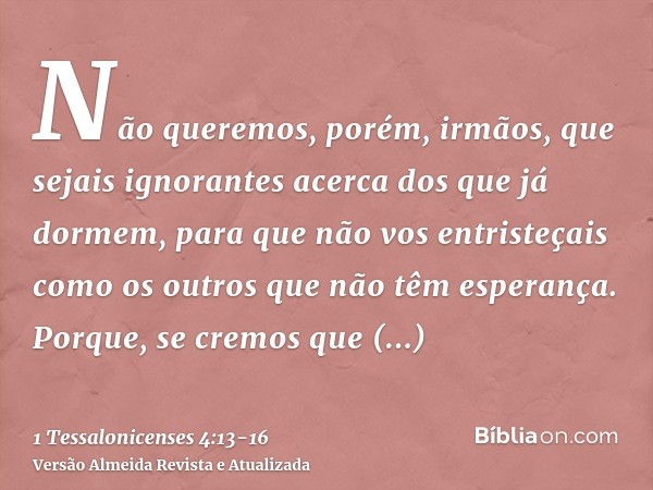 Não queremos, porém, irmãos, que sejais ignorantes acerca dos que já dormem, para que não vos entristeçais como os outros que não têm esperança.Porque, se cremo