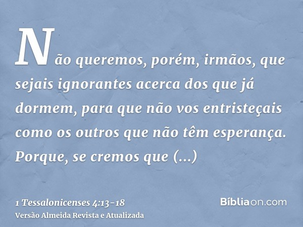 Não queremos, porém, irmãos, que sejais ignorantes acerca dos que já dormem, para que não vos entristeçais como os outros que não têm esperança.Porque, se cremo