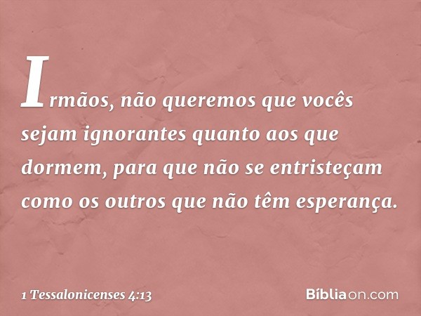 Irmãos, não queremos que vocês sejam ignorantes quanto aos que dormem, para que não se entristeçam como os outros que não têm esperança. -- 1 Tessalonicenses 4: