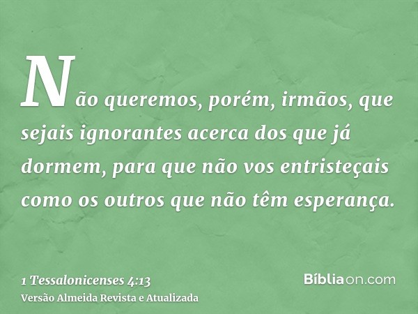 Não queremos, porém, irmãos, que sejais ignorantes acerca dos que já dormem, para que não vos entristeçais como os outros que não têm esperança.