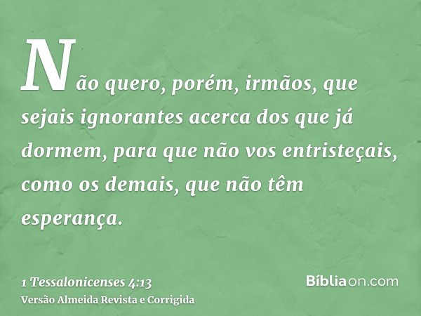 Não quero, porém, irmãos, que sejais ignorantes acerca dos que já dormem, para que não vos entristeçais, como os demais, que não têm esperança.