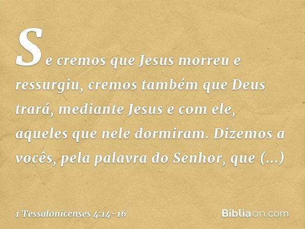 Se cremos que Jesus morreu e ressurgiu, cremos também que Deus trará, mediante Jesus e com ele, aqueles que nele dormiram. Dizemos a vocês, pela palavra do Senh