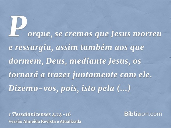 Porque, se cremos que Jesus morreu e ressurgiu, assim também aos que dormem, Deus, mediante Jesus, os tornará a trazer juntamente com ele.Dizemo-vos, pois, isto