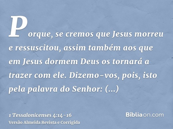 Porque, se cremos que Jesus morreu e ressuscitou, assim também aos que em Jesus dormem Deus os tornará a trazer com ele.Dizemo-vos, pois, isto pela palavra do S