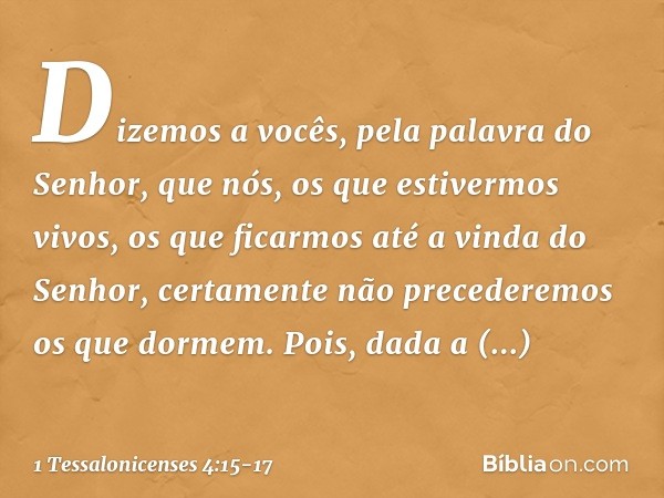 Dizemos a vocês, pela palavra do Senhor, que nós, os que estivermos vivos, os que ficarmos até a vinda do Senhor, certamente não precederemos os que dormem. Poi