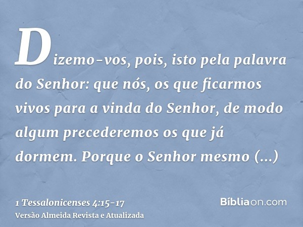 Dizemo-vos, pois, isto pela palavra do Senhor: que nós, os que ficarmos vivos para a vinda do Senhor, de modo algum precederemos os que já dormem.Porque o Senho