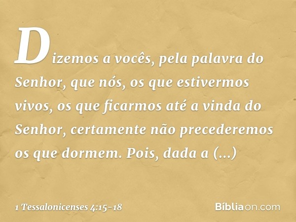 Dizemos a vocês, pela palavra do Senhor, que nós, os que estivermos vivos, os que ficarmos até a vinda do Senhor, certamente não precederemos os que dormem. Poi