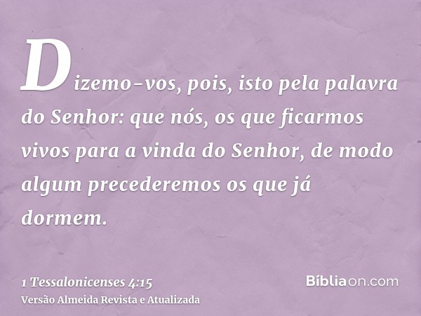 Dizemo-vos, pois, isto pela palavra do Senhor: que nós, os que ficarmos vivos para a vinda do Senhor, de modo algum precederemos os que já dormem.