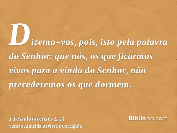 Dizemo-vos, pois, isto pela palavra do Senhor: que nós, os que ficarmos vivos para a vinda do Senhor, não precederemos os que dormem.