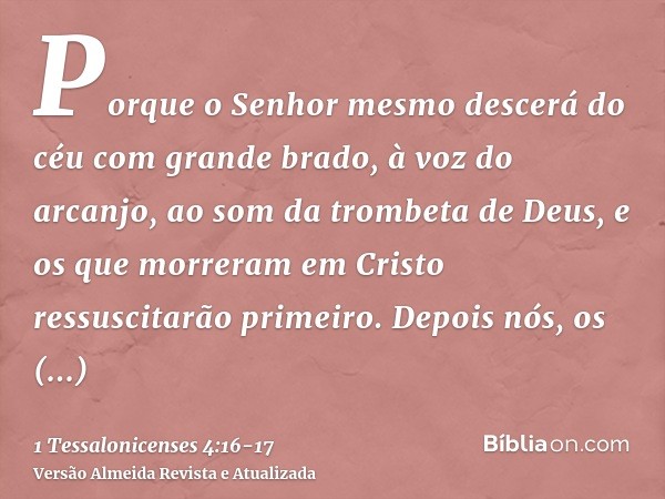 Porque o Senhor mesmo descerá do céu com grande brado, à voz do arcanjo, ao som da trombeta de Deus, e os que morreram em Cristo ressuscitarão primeiro.Depois n