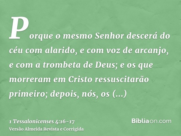 Porque o mesmo Senhor descerá do céu com alarido, e com voz de arcanjo, e com a trombeta de Deus; e os que morreram em Cristo ressuscitarão primeiro;depois, nós