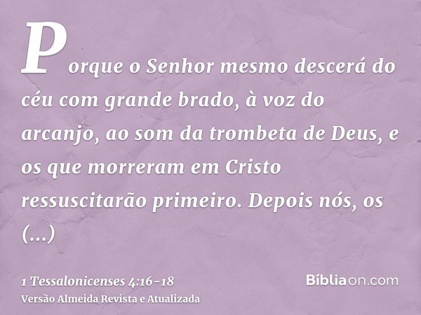 Porque o Senhor mesmo descerá do céu com grande brado, à voz do arcanjo, ao som da trombeta de Deus, e os que morreram em Cristo ressuscitarão primeiro.Depois n