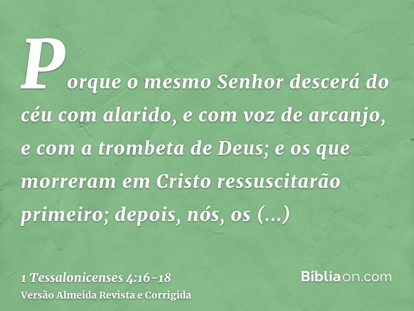 Porque o mesmo Senhor descerá do céu com alarido, e com voz de arcanjo, e com a trombeta de Deus; e os que morreram em Cristo ressuscitarão primeiro;depois, nós