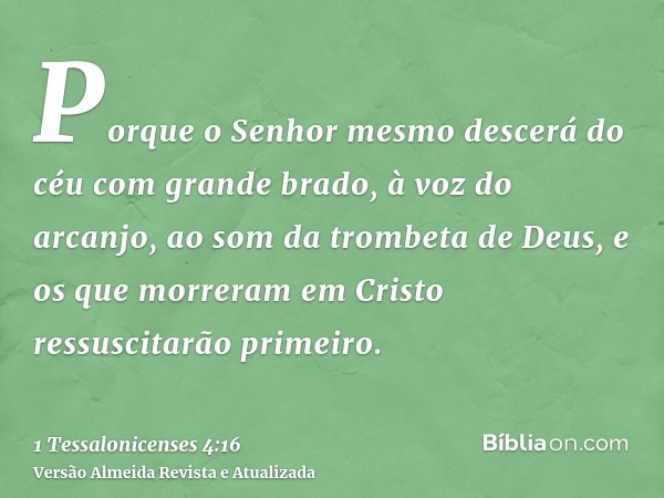 Porque o Senhor mesmo descerá do céu com grande brado, à voz do arcanjo, ao som da trombeta de Deus, e os que morreram em Cristo ressuscitarão primeiro.