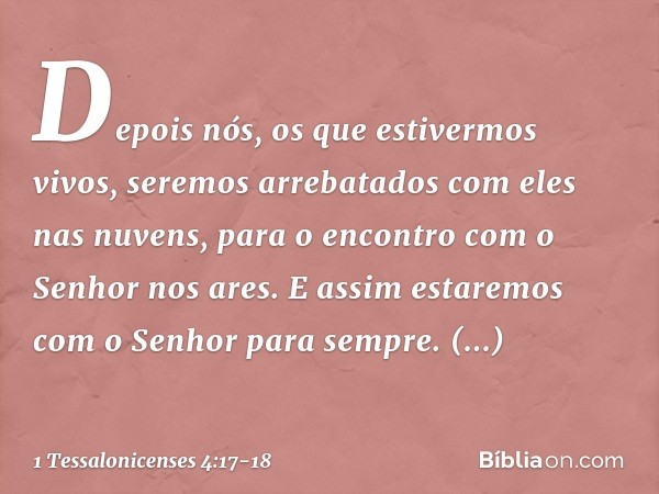 Depois nós, os que estivermos vivos, seremos arrebatados com eles nas nuvens, para o encontro com o Senhor nos ares. E assim estaremos com o Senhor para sempre.