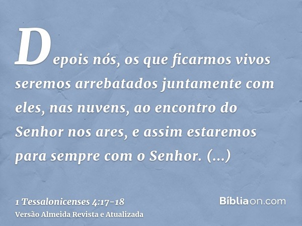 Depois nós, os que ficarmos vivos seremos arrebatados juntamente com eles, nas nuvens, ao encontro do Senhor nos ares, e assim estaremos para sempre com o Senho