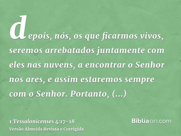 depois, nós, os que ficarmos vivos, seremos arrebatados juntamente com eles nas nuvens, a encontrar o Senhor nos ares, e assim estaremos sempre com o Senhor.Por