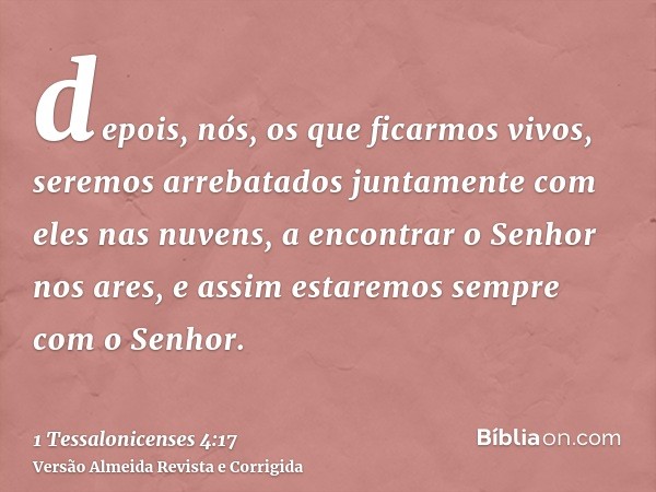 depois, nós, os que ficarmos vivos, seremos arrebatados juntamente com eles nas nuvens, a encontrar o Senhor nos ares, e assim estaremos sempre com o Senhor.