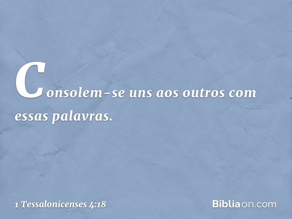 Consolem-se uns aos outros com essas palavras. -- 1 Tessalonicenses 4:18