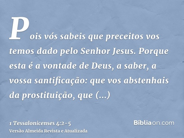 Pois vós sabeis que preceitos vos temos dado pelo Senhor Jesus.Porque esta é a vontade de Deus, a saber, a vossa santificação: que vos abstenhais da prostituiçã