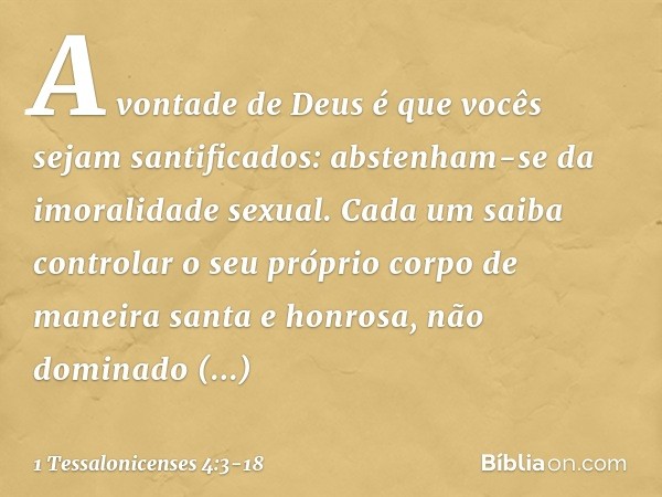 A vontade de Deus é que vocês sejam santificados: abstenham-se da imoralidade sexual. Cada um saiba controlar o seu próprio corpo de maneira santa e honrosa, nã