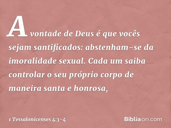 A vontade de Deus é que vocês sejam santificados: abstenham-se da imoralidade sexual. Cada um saiba controlar o seu próprio corpo de maneira santa e honrosa, --