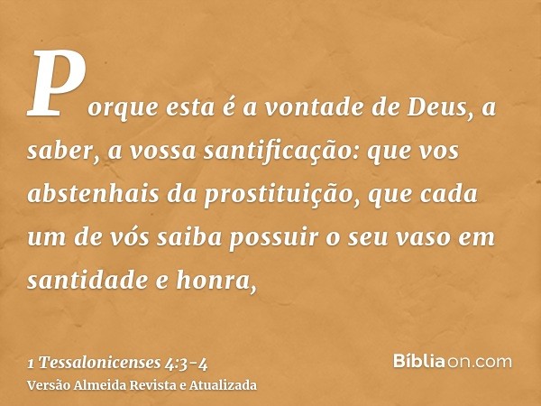 Porque esta é a vontade de Deus, a saber, a vossa santificação: que vos abstenhais da prostituição,que cada um de vós saiba possuir o seu vaso em santidade e ho