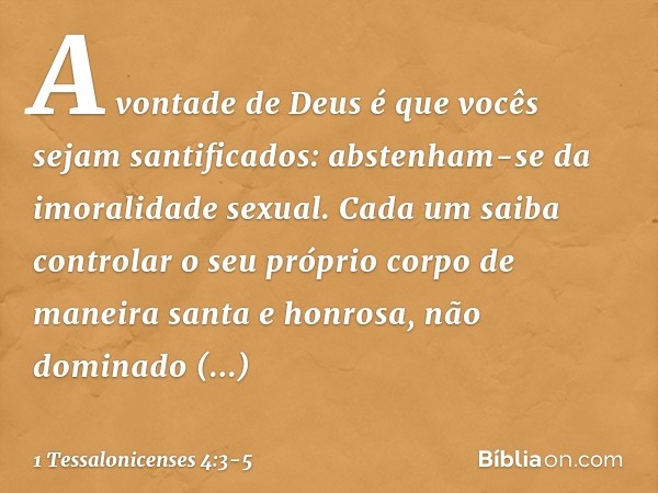 A vontade de Deus é que vocês sejam santificados: abstenham-se da imoralidade sexual. Cada um saiba controlar o seu próprio corpo de maneira santa e honrosa, nã