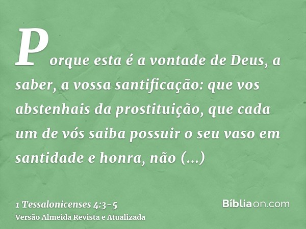 Porque esta é a vontade de Deus, a saber, a vossa santificação: que vos abstenhais da prostituição,que cada um de vós saiba possuir o seu vaso em santidade e ho