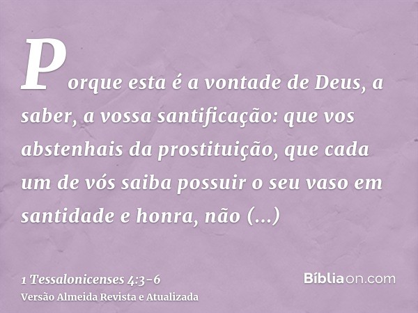 Porque esta é a vontade de Deus, a saber, a vossa santificação: que vos abstenhais da prostituição,que cada um de vós saiba possuir o seu vaso em santidade e ho