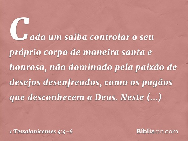 Cada um saiba controlar o seu próprio corpo de maneira santa e honrosa, não dominado pela paixão de desejos desenfreados, como os pagãos que desconhecem a Deus.