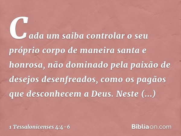 Cada um saiba controlar o seu próprio corpo de maneira santa e honrosa, não dominado pela paixão de desejos desenfreados, como os pagãos que desconhecem a Deus.