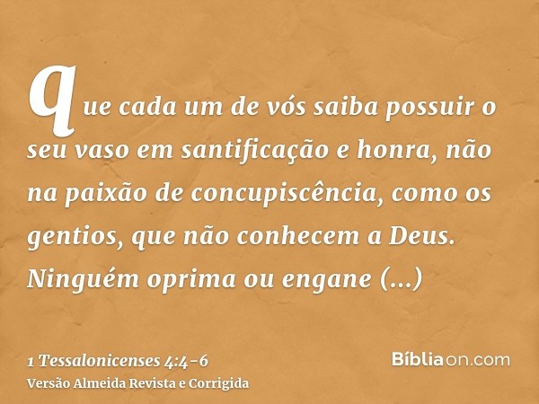 que cada um de vós saiba possuir o seu vaso em santificação e honra,não na paixão de concupiscência, como os gentios, que não conhecem a Deus.Ninguém oprima ou 