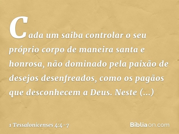 Cada um saiba controlar o seu próprio corpo de maneira santa e honrosa, não dominado pela paixão de desejos desenfreados, como os pagãos que desconhecem a Deus.