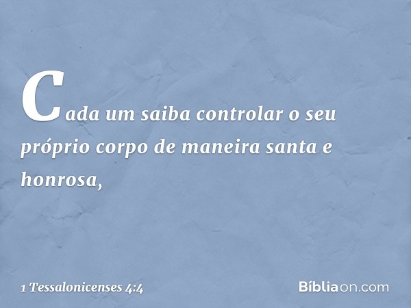 Cada um saiba controlar o seu próprio corpo de maneira santa e honrosa, -- 1 Tessalonicenses 4:4