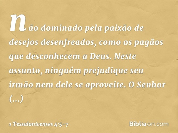 não dominado pela paixão de desejos desenfreados, como os pagãos que desconhecem a Deus. Neste assunto, ninguém prejudique seu irmão nem dele se aproveite. O Se
