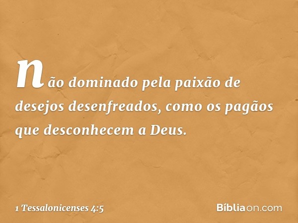 não dominado pela paixão de desejos desenfreados, como os pagãos que desconhecem a Deus. -- 1 Tessalonicenses 4:5