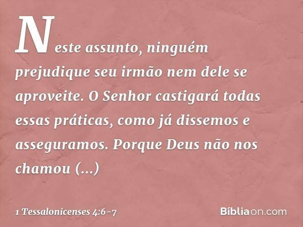 Neste assunto, ninguém prejudique seu irmão nem dele se aproveite. O Senhor castigará todas essas práticas, como já dissemos e asseguramos. Porque Deus não nos 