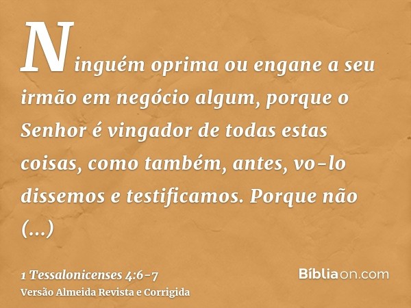 Ninguém oprima ou engane a seu irmão em negócio algum, porque o Senhor é vingador de todas estas coisas, como também, antes, vo-lo dissemos e testificamos.Porqu